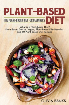 Plant-Based Diet : The Plant-Based Diet For Beginners: What Is A Plant-Based Diet? Plant-Based Diet Vs. Vegan, Plant-Based Diet Benefits, And 50 Plant-Based Diet Recipes
