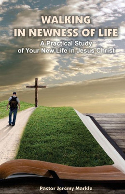Walking In Newness Of Life : A Practical Study Of Your New Life In Jesus Christ