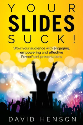 Your Slides Suck! : Wow Your Audience With Engaging, Empowering And Effective Powerpoint Presentations