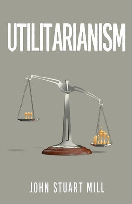 Utilitarianism : The Original 1863 Edition As Found In Fraser'S Magazine