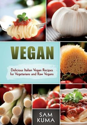 Vegan : Delicious Italian Vegan Recipes For Vegetarians And Raw Vegans