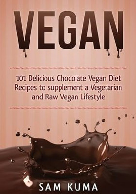 Vegan : 101 Delicious Chocolate Vegan Diet Recipes To Supplement A Vegetarian And Raw Vegan Lifestyle