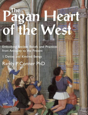 The Pagan Heart Of The West : Embodying Ancient Beliefs And Practices From Antiquity To The Present. Vol I. Deities And Kindred Beings