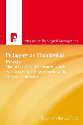 Pedagogy As Theological Praxis : Martin Luther And Herman Bavinck As Sources For Engagement With Classical Education
