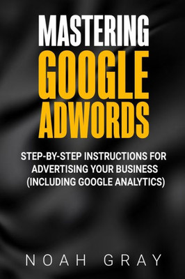 Mastering Google Adwords : Step-By-Step Instructions For Advertising Your Business (Including Google Analytics)