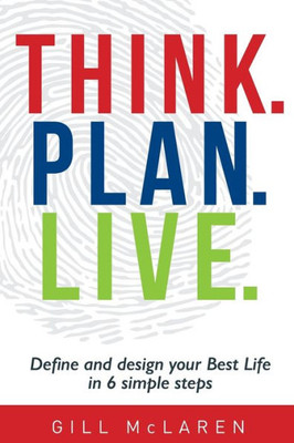 Think. Plan. Live. : Define And Design Your Best Life In 6 Simple Steps