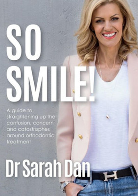 So Smile! : A Guide To Straightening Up The Confusion, Concern And Catastrophes Around Orthodontic Treatment
