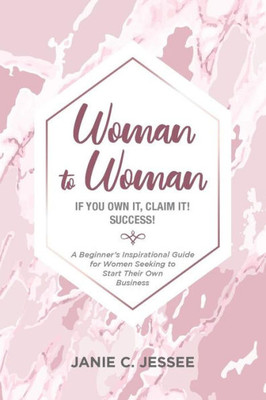Woman To Woman - If You Own It, Claim It! Success: A Beginner'S Inspirational Guide For Women Seeking To Start Their Own Business