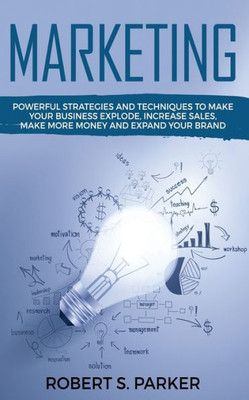 Marketing : Powerful Strategies And Techniques To Make Your Business Explode, Increase Sales, Make More Money And Expand Your Brand