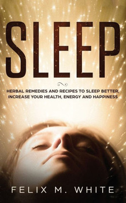 Sleep : Natural Remedies And Recipes To Sleep Better, Increase Your Health, Energy And Happiness