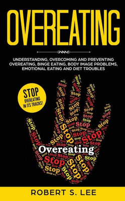 Overeating : Understanding, Overcoming And Preventing Overeating, Binge Eating, Body Image Problems, Emotional Eating And Diet Troubles