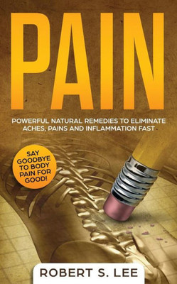 Pain : Powerful Natural Remedies To Eliminate Aches, Pains And Inflammation Fast