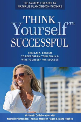 Think Yourself Successful : The D. N. A. System To Reprogram Your Brain & Wire Yourself For Success
