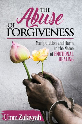 The Abuse Of Forgiveness : Manipulation And Harm In The Name Of Emotional Healing