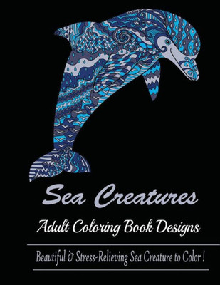 Sea Creature : Adult Coloring Book Designs (Sharks, Penguins, Crabs, Whales, Dolphins And Much More)