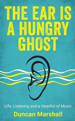 The Ear Is A Hungry Ghost : Life, Listening And A Headful Of Music