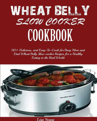 Wheat Belly Slow Cooker Cookbook : Top 90+ Delicious, And Easy-To-Cook For Busy Mom And Dad Wheat Belly Slow Cooker Recipes For A Healthy Eating In The Real World.