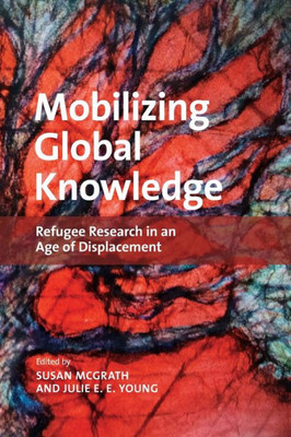 Mobilizing Global Knowledge : Refugee Research In An Age Of Displacement