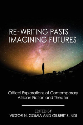 Re-Writing Pasts, Imagining Futures : Critical Explorations Of Contemporary African Fiction And Theater
