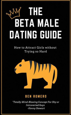 The Beta Male Dating Guide : How To Attract Girls Without Trying So Hard