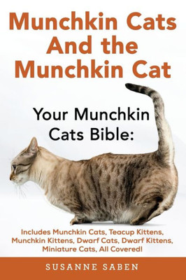 Munchkin Cats And The Munchkin Cat : Your Munchkin Cats Bible: Includes Munchkin Cats, Teacup Kittens, Munchkin Kittens, Dwarf Cats, Dwarf Kittens, And Miniature Cats, All Covered!