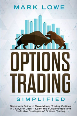 Options Trading : Simplified - Beginner'S Guide To Make Money Trading Options In 7 Days Or Less! - Learn The Fundamentals And Profitable Strategies Of Options Trading