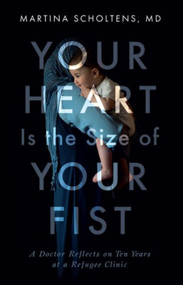 Your Heart Is The Size Of Your Fist : A Doctor Reflects On Ten Years At A Refugee Clinic