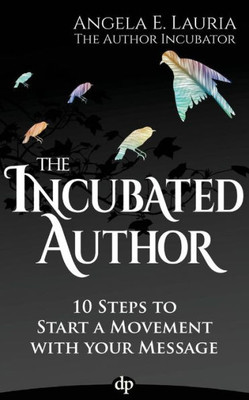The Incubated Author : 10 Steps To Start A Movement With Your Message