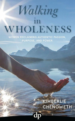 Walking In Wholeness : Women Reclaiming Authentic Passion, Purpose, And Power