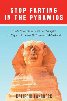 Stop Farting In The Pyramids : And Other Things I Never Thought I'D Say Or Do On The Path Toward Adulthood