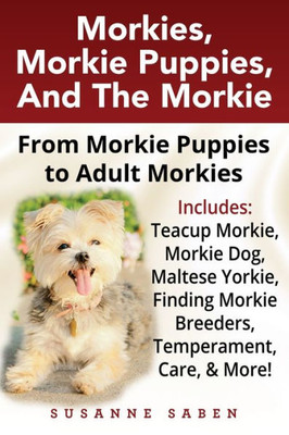 Morkies, Morkie Puppies, And The Morkie : From Morkie Puppies To Adult Morkies Includes: Teacup Morkie, Morkie Dog, Maltese Yorkie, Finding Morkie Breeders, Temperament, Care, And More!