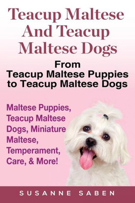 Teacup Maltese And Teacup Maltese Dogs : From Teacup Maltese Puppies To Teacup Maltese Dogs Includes: Maltese Puppies, Teacup Maltese Dogs, Miniature Maltese, Temperament, Care, & More!