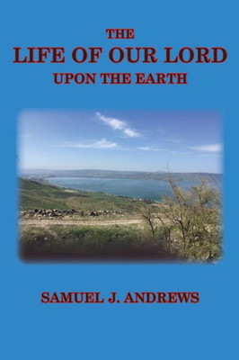 The Life Of Our Lord Upon The Earth : Considered In The Historical, Chronological, And Geographical Relations