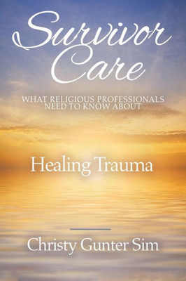 Survivor Care : What Religious Professionals Need To Know About Healing Trauma