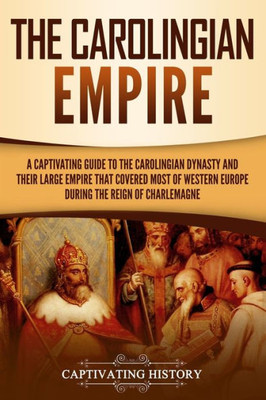 The Carolingian Empire : A Captivating Guide To The Carolingian Dynasty And Their Large Empire That Covered Most Of Western Europe During The Reign Of Charlemagne