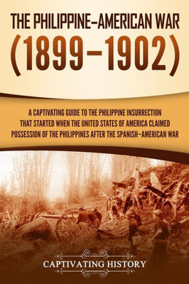 The Philippine-American War : A Captivating Guide To The Philippine Insurrection That Started When The United States Of America Claimed Possession Of The Philippines After The Spanish-American War