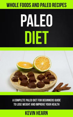 Paleo Diet : A Complete Paleo Diet For Beginners Guide To Lose Weight And Improve Your Health (Whole Foods And Paleo Recipes)