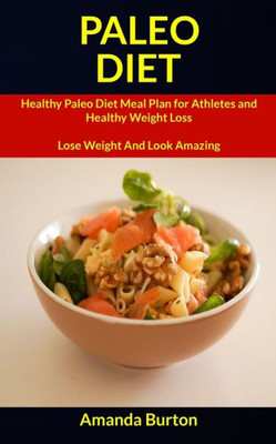 Paleo Diet : Healthy Paleo Diet Meal Plan For Athletes And Healthy Weight Loss (Lose Weight And Look Amazing)