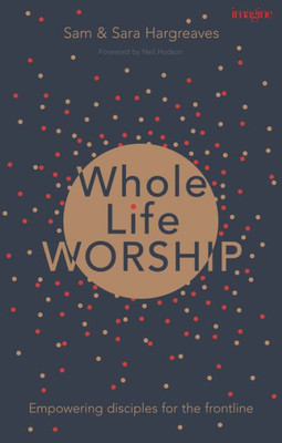 Whole Life Worship : Empowering Disciples For The Frontline