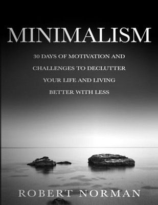 Minimalism : 30 Days Of Motivation And Challenges To Declutter Your Life And Live Better With Less