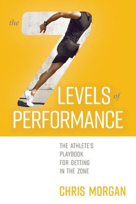 The 7 Levels Of Performance : The Athlete'S Playbook For Getting In The Zone