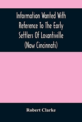 Information Wanted With Reference To The Early Settlers Of Losantiville (Now Cincinnati)