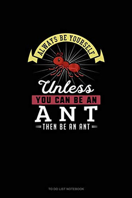 Always Be Yourself Unless You Can Be An Ant Then Be An Ant: To Do List Notebook