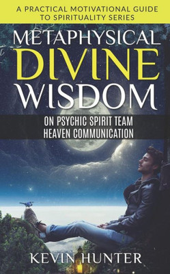 Metaphysical Divine Wisdom On Psychic Spirit Team Heaven Communication : A Practical Motivational Guide To Spirituality Series