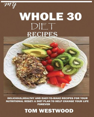 My Whole 30 Diet Recipes : : Delicious, Healthy And Easy-To-Cook Recipes For Your Nutritional Reset: A Plan To Help Change Your Life Forever.