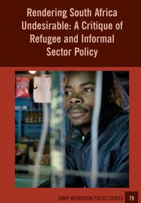 Rendering South Africa Undesirable : A Critique Of Refugee And Informal Sector Policy