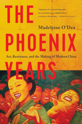 The Phoenix Years : Art, Resistance, And The Making Of Modern China