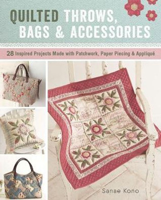 Quilted Throws, Bags And Accessories : 28 Inspired Projects Made With Patchwork, Paper Piecing, And Appliqué