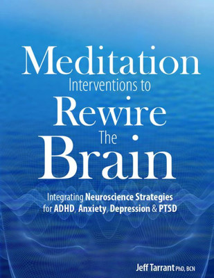 Meditation Interventions To Rewire The Brain : Integrating Neuroscience Strategies For Adhd, Anxiety, Depression & Ptsd