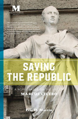 Saving The Republic : A Novel Based On The Life Of Marcus Cicero